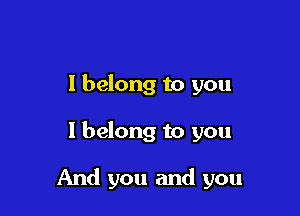 I belong to you

I belong to you

And you and you