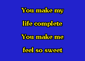 You make my

life complete
You make me

feel so sweet