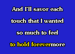 And I'll savor each
touch that I wanted
so much to feel

to hold forevermore