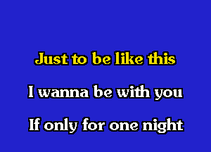 Just to be like this

I wanna be with you

If only for one night