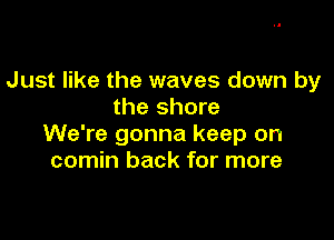 Just like the waves down by
the shore

We're gonna keep on
comin back for more