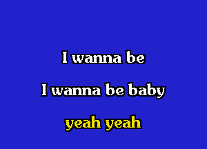 I wanna be

I wanna be baby

yeah yeah