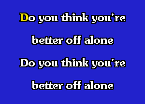 Do you think you're

better off alone

Do you think you're

better off alone