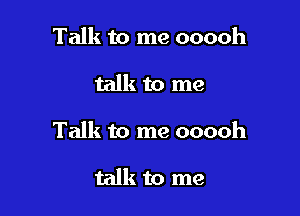 Talk to me ooooh

talk to me

Talk to me ooooh

talk to me