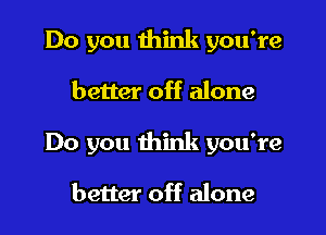 Do you think you're

better off alone

Do you think you're

better off alone