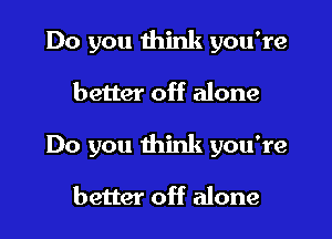 Do you think you're

better off alone

Do you think you're

better off alone