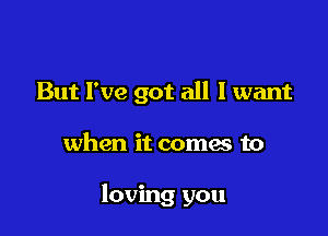 But I've got all I want

when it coma to

loving you