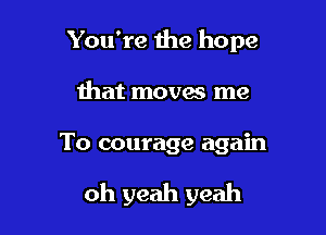 You're 1he hope

that moves me

To courage again

oh yeah yeah