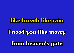 like breath like rain

I need you like mercy

from heaven's gate