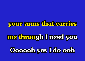 your arms that carries
me through I need you

Oooooh yes I do ooh