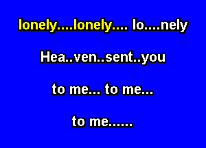 lonely....lonely.... lo....nely

Hea..ven..sent..you
to me... to me...

to me ......