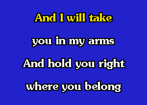 And I will take
you in my arms

And hold you right

where you belong l