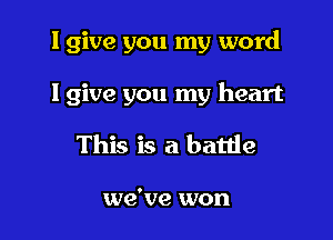 I give you my word

Igive you my heart
This is a battle

we've won
