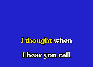 I thought when

I hear you call