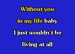 Without you
in my life baby

ljust wouldn't be

living at all