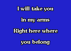 I will take you
in my arms

Right here where

you belong