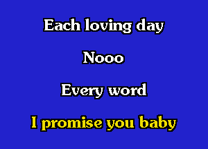 Each loving day

Nooo
Every word

I promise you baby