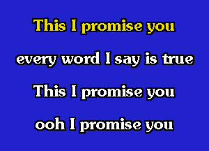 This I promise you
every word I say is true
This I promise you

ooh I promise you