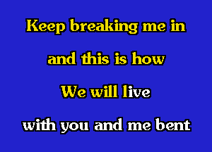 Keep breaking me in
and this is how

We will live

with you and me bent