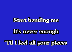 Start bending me

It's never enough

Ti! I feel all your pieces