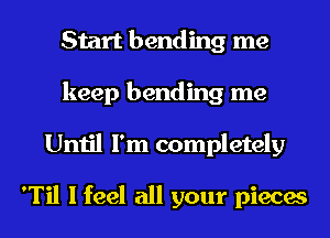 Start bending me
keep bending me
Until I'm completely

'Til I feel all your pieces