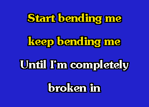 Start bending me
keep bending me

Until I'm completely

broken in l