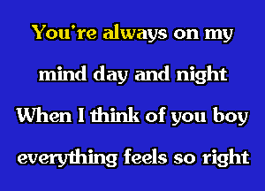 You're always on my
mind day and night
When I think of you boy

everything feels so right