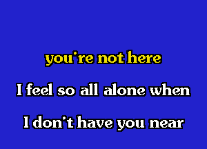 you're not here

I feel so all alone when

I don't have you near