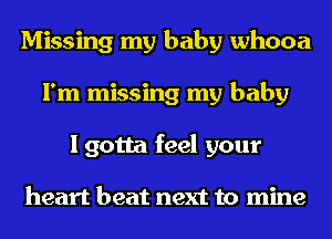 Missing my baby whooa
I'm missing my baby
I gotta feel your

heart beat next to mine