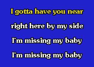 I gotta have you near
right here by my side
I'm missing my baby

I'm missing my baby