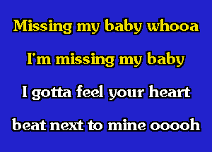 Missing my baby whooa
I'm missing my baby
I gotta feel your heart

beat next to mine ooooh