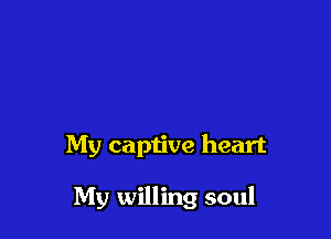 My captive heart

My willing soul