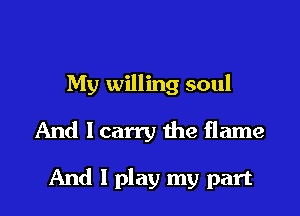 My willing soul
And Icarry the flame

And I play my part