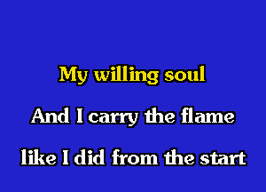 My willing soul
And I carry the flame

like I did from the start