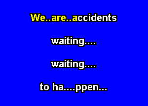 We..are..accidents
waiting...

waiting...

to ha....ppen...