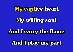 My captive heart
My willing soul
And I carry the flame

And I play my part