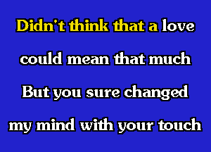 Didn't think that a love
could mean that much
But you sure changed

my mind with your touch