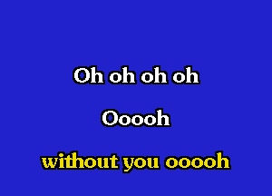 Ohohohoh
Ooooh

without you ooooh