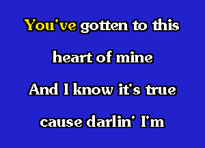 You've gotten to this
heart of mine
And I know it's true

cause darlin' I'm