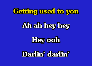 Getting used to you

Ah ah hey hey

Hey ooh

Darlin' darlin'