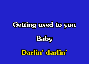 Getting used to you

Baby

Darlin' darlin'