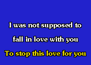 l was not supposed to

fall in love with you

To stop this love for you