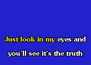 Just look in my eyes and

you'll see it's me truth