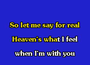 So let me say for real

Heaven's what I feel

when I'm with you