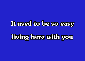 It used to be so easy

living here with you