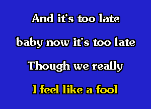 And it's too late

baby now it's too late

Though we really

I feel like a fool