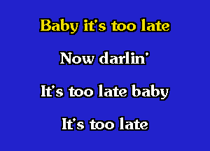 Baby it's too late

Now darlin'

It's too late baby

It's too late