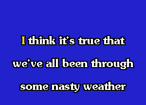 I think it's true that
we've all been through

some nasty weather