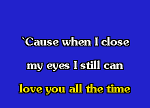 Cause when I close

my eyes lstill can

love you all me time
