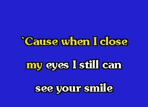Cause when I close

my eyes lstill can

see your smile